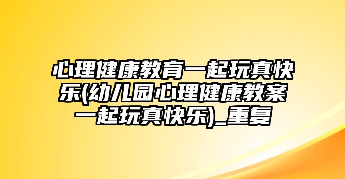 心理健康教育一起玩真快樂(lè)(幼兒園心理健康教案一起玩真快樂(lè))_重復(fù)