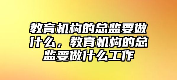 教育機(jī)構(gòu)的總監(jiān)要做什么，教育機(jī)構(gòu)的總監(jiān)要做什么工作