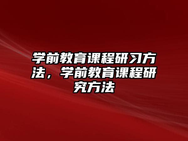 學(xué)前教育課程研習(xí)方法，學(xué)前教育課程研究方法