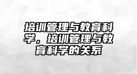 培訓(xùn)管理與教育科學(xué)，培訓(xùn)管理與教育科學(xué)的關(guān)系