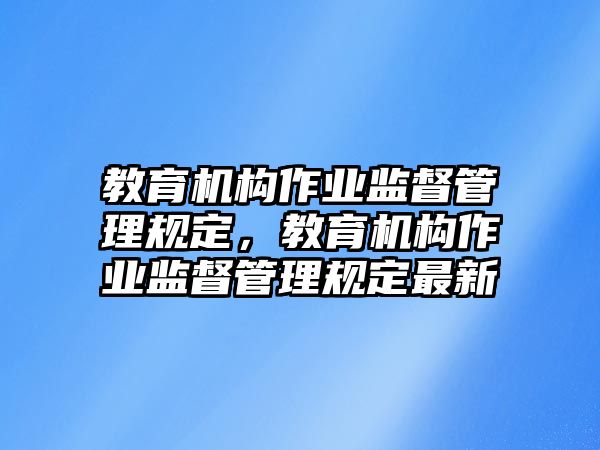 教育機(jī)構(gòu)作業(yè)監(jiān)督管理規(guī)定，教育機(jī)構(gòu)作業(yè)監(jiān)督管理規(guī)定最新