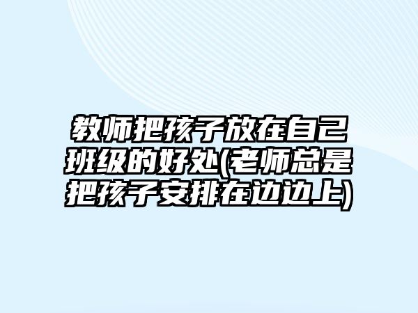 教師把孩子放在自己班級的好處(老師總是把孩子安排在邊邊上)