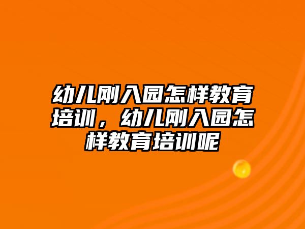 幼兒剛入園怎樣教育培訓，幼兒剛入園怎樣教育培訓呢