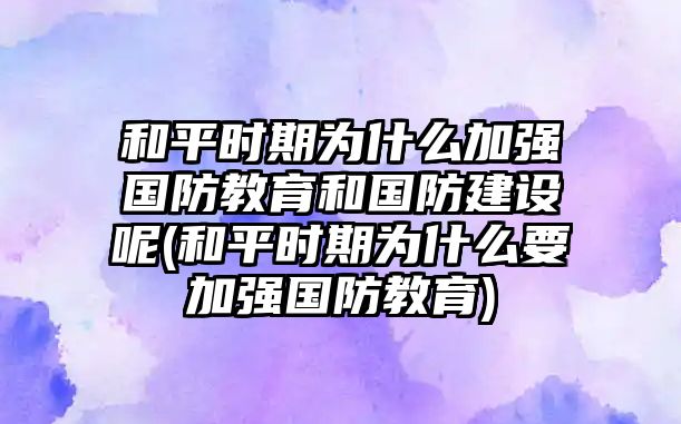 和平時(shí)期為什么加強(qiáng)國防教育和國防建設(shè)呢(和平時(shí)期為什么要加強(qiáng)國防教育)