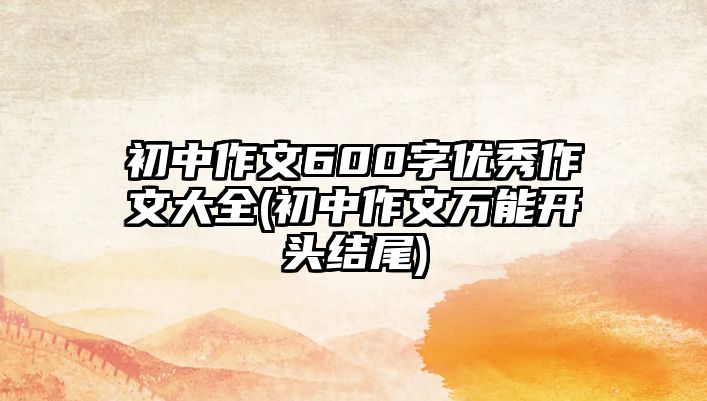 初中作文600字優(yōu)秀作文大全(初中作文萬(wàn)能開(kāi)頭結(jié)尾)