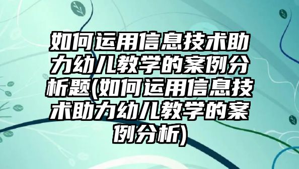 如何運用信息技術(shù)助力幼兒教學(xué)的案例分析題(如何運用信息技術(shù)助力幼兒教學(xué)的案例分析)