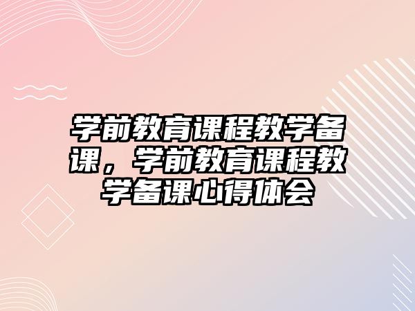 學(xué)前教育課程教學(xué)備課，學(xué)前教育課程教學(xué)備課心得體會(huì)