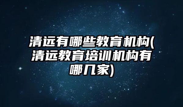 清遠有哪些教育機構(清遠教育培訓機構有哪幾家)