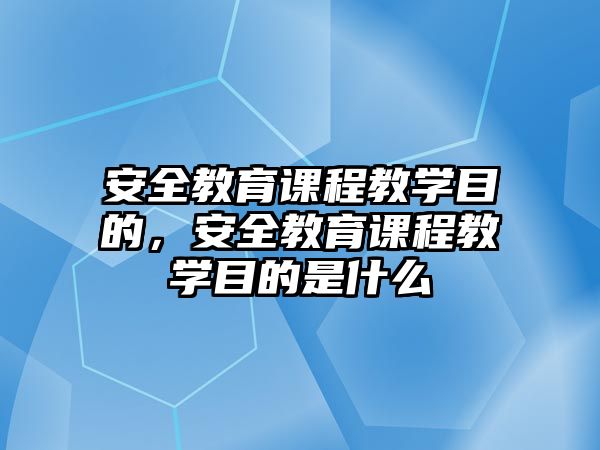 安全教育課程教學目的，安全教育課程教學目的是什么