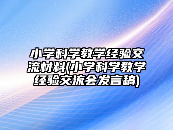 小學科學教學經(jīng)驗交流材料(小學科學教學經(jīng)驗交流會發(fā)言稿)