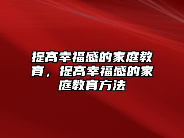 提高幸福感的家庭教育，提高幸福感的家庭教育方法