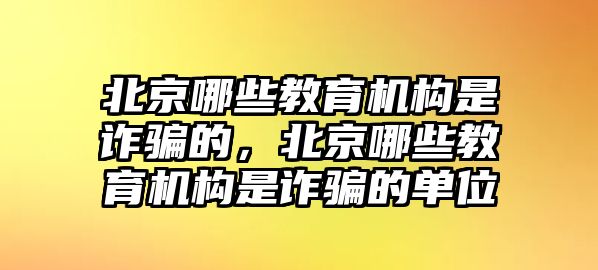 北京哪些教育機構(gòu)是詐騙的，北京哪些教育機構(gòu)是詐騙的單位