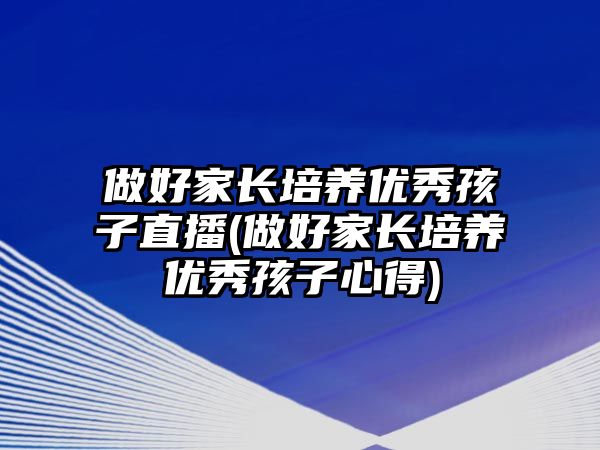 做好家長培養(yǎng)優(yōu)秀孩子直播(做好家長培養(yǎng)優(yōu)秀孩子心得)