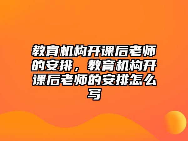 教育機構(gòu)開課后老師的安排，教育機構(gòu)開課后老師的安排怎么寫