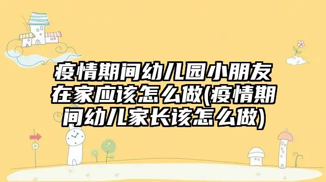 疫情期間幼兒園小朋友在家應(yīng)該怎么做(疫情期間幼兒家長該怎么做)