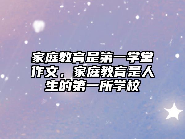 家庭教育是第一學(xué)堂作文，家庭教育是人生的第一所學(xué)校