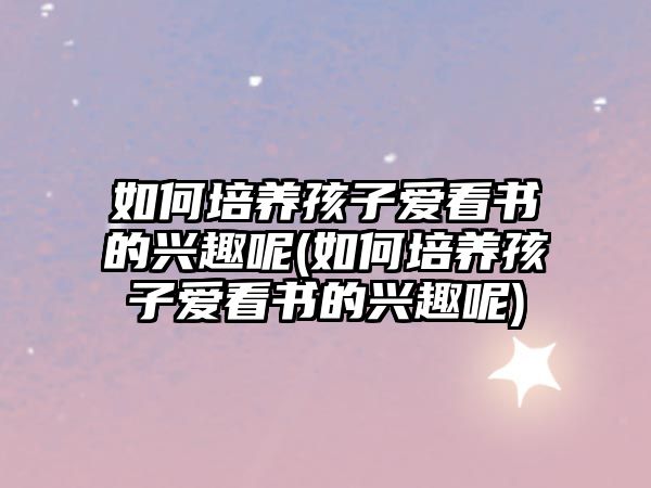 如何培養(yǎng)孩子愛看書的興趣呢(如何培養(yǎng)孩子愛看書的興趣呢)