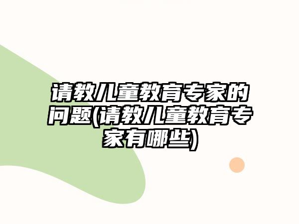 請教兒童教育專家的問題(請教兒童教育專家有哪些)