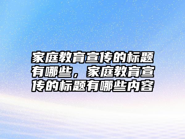 家庭教育宣傳的標題有哪些，家庭教育宣傳的標題有哪些內(nèi)容