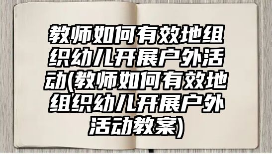 教師如何有效地組織幼兒開展戶外活動(教師如何有效地組織幼兒開展戶外活動教案)