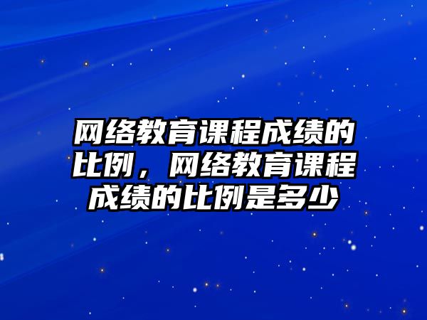 網(wǎng)絡教育課程成績的比例，網(wǎng)絡教育課程成績的比例是多少