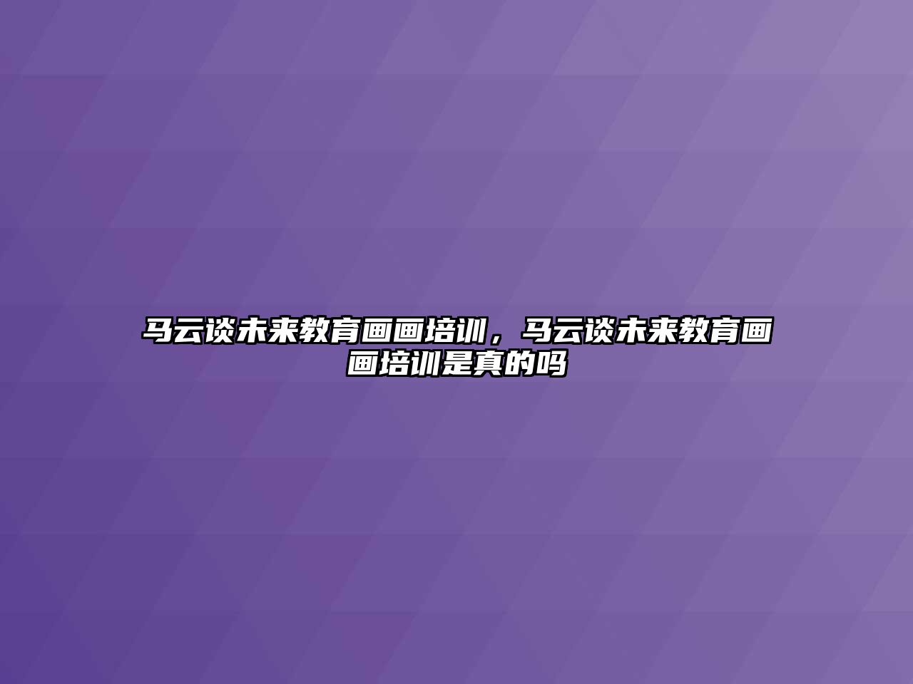 馬云談未來(lái)教育畫(huà)畫(huà)培訓(xùn)，馬云談未來(lái)教育畫(huà)畫(huà)培訓(xùn)是真的嗎