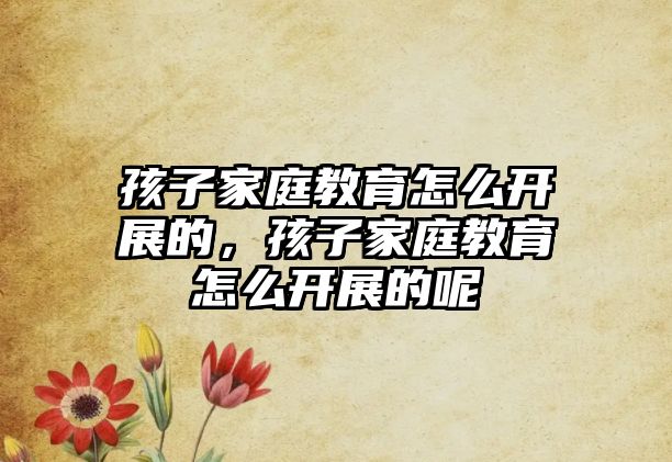 孩子家庭教育怎么開展的，孩子家庭教育怎么開展的呢