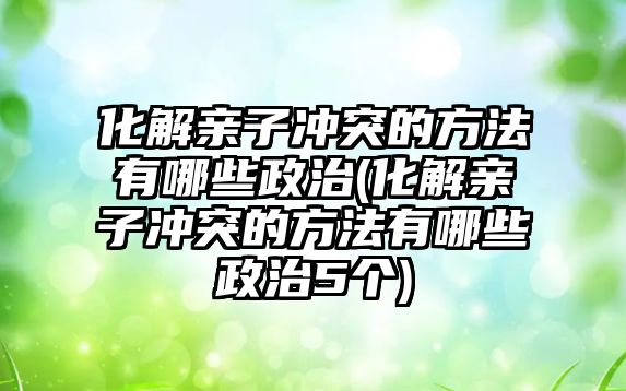 化解親子沖突的方法有哪些政治(化解親子沖突的方法有哪些政治5個)