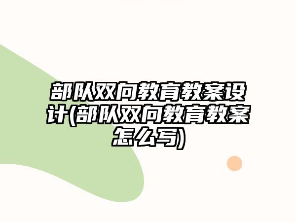 部隊(duì)雙向教育教案設(shè)計(jì)(部隊(duì)雙向教育教案怎么寫)