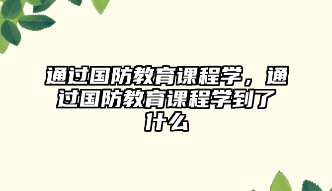 通過國防教育課程學，通過國防教育課程學到了什么