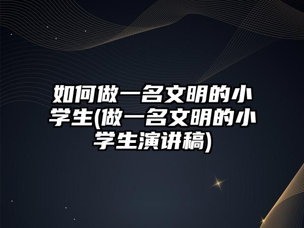 如何做一名文明的小學(xué)生(做一名文明的小學(xué)生演講稿)