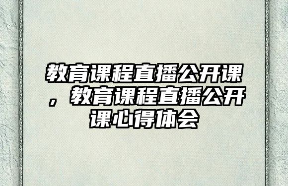 教育課程直播公開課，教育課程直播公開課心得體會