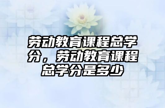 勞動教育課程總學分，勞動教育課程總學分是多少