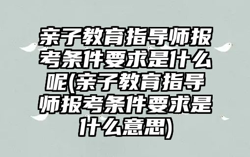 親子教育指導(dǎo)師報(bào)考條件要求是什么呢(親子教育指導(dǎo)師報(bào)考條件要求是什么意思)