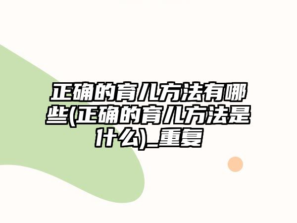 正確的育兒方法有哪些(正確的育兒方法是什么)_重復