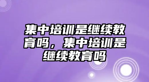 集中培訓(xùn)是繼續(xù)教育嗎，集中培訓(xùn)是繼續(xù)教育嗎