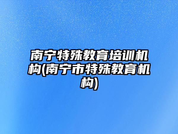 南寧特殊教育培訓機構(南寧市特殊教育機構)