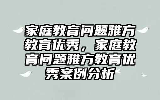 家庭教育問題雅方教育優(yōu)秀，家庭教育問題雅方教育優(yōu)秀案例分析