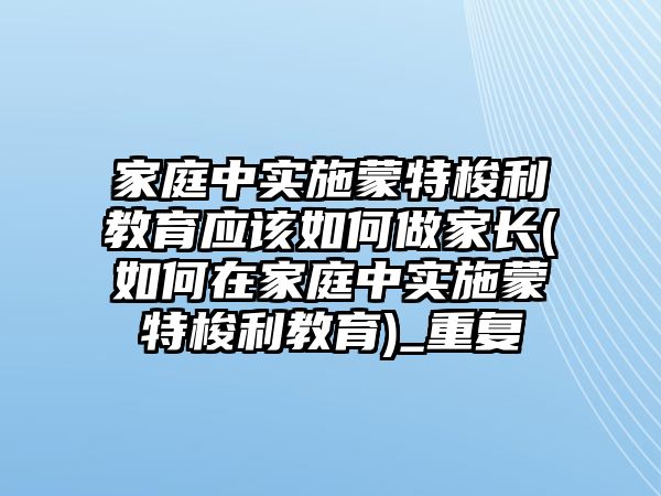 家庭中實(shí)施蒙特梭利教育應(yīng)該如何做家長(zhǎng)(如何在家庭中實(shí)施蒙特梭利教育)_重復(fù)