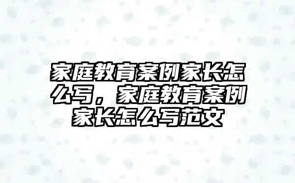 家庭教育案例家長怎么寫，家庭教育案例家長怎么寫范文