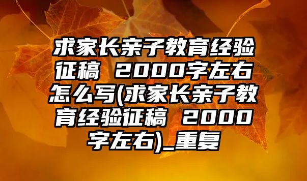 求家長親子教育經(jīng)驗征稿 2000字左右怎么寫(求家長親子教育經(jīng)驗征稿 2000字左右)_重復(fù)