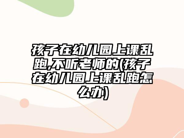 孩子在幼兒園上課亂跑,不聽老師的(孩子在幼兒園上課亂跑怎么辦)