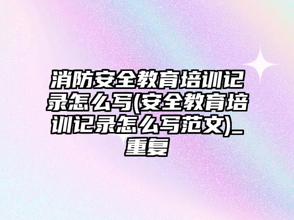 消防安全教育培訓記錄怎么寫(安全教育培訓記錄怎么寫范文)_重復