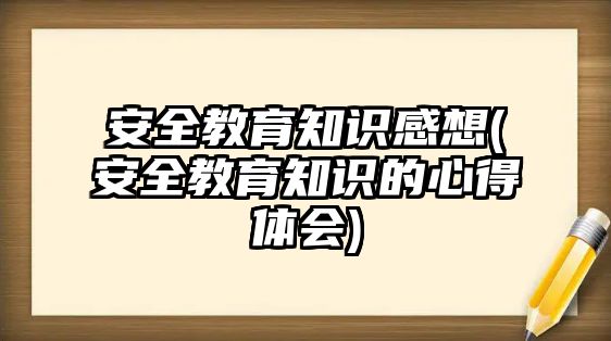 安全教育知識感想(安全教育知識的心得體會)