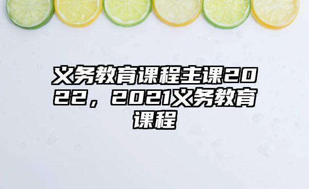 義務(wù)教育課程主課2022，2021義務(wù)教育課程