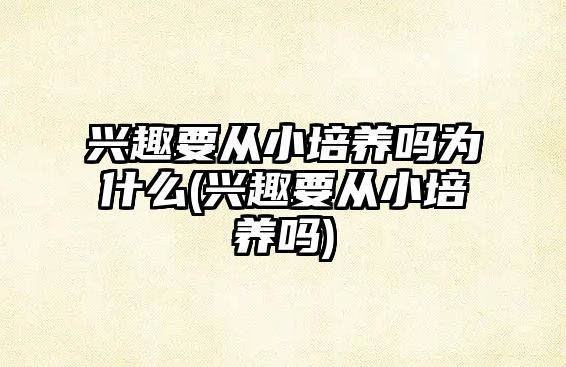 興趣要從小培養(yǎng)嗎為什么(興趣要從小培養(yǎng)嗎)