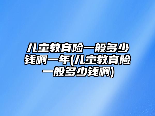 兒童教育險一般多少錢啊一年(兒童教育險一般多少錢啊)