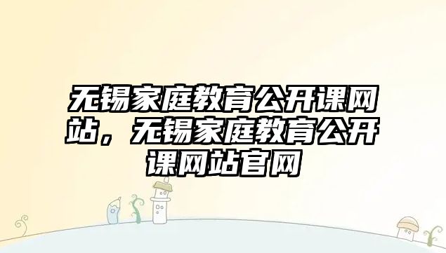 無錫家庭教育公開課網(wǎng)站，無錫家庭教育公開課網(wǎng)站官網(wǎng)