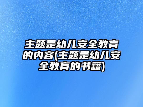 主題是幼兒安全教育的內(nèi)容(主題是幼兒安全教育的書籍)