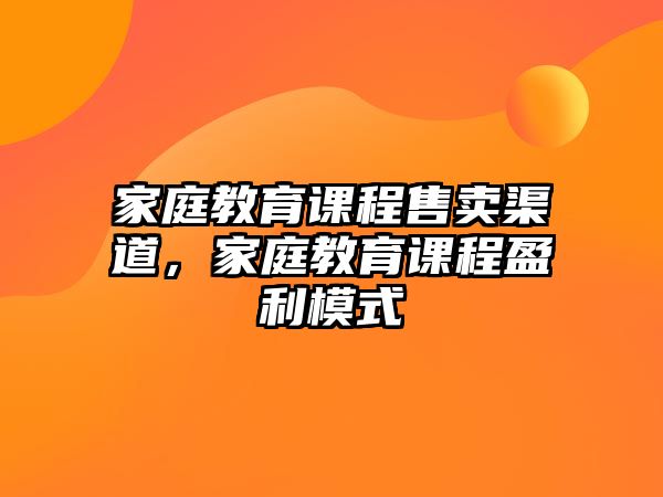 家庭教育課程售賣渠道，家庭教育課程盈利模式